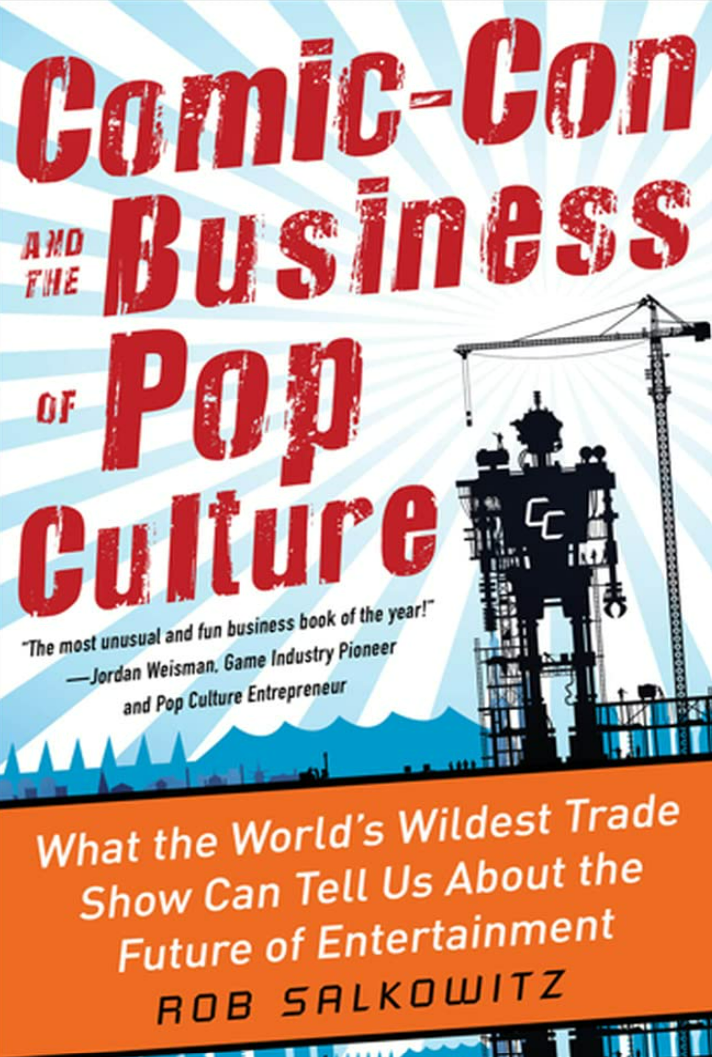 COMIC-CON AND THE BUSINESS OF POP CULTURE: WHAT THE WORLD’S WILDEST TRADE SHOW CAN TELL US ABOUT THE FUTURE OF ENTERTAINMENT by ROB SALKOWITZ